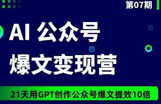 AI公众号爆文变现营07期,21天用GPT创作爆文提效10倍