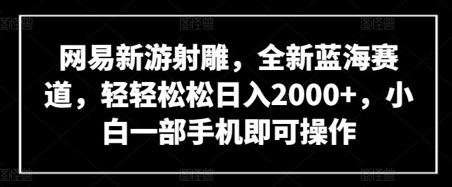 网易新游射雕，全新蓝海赛道，轻轻松松日入2000+，小白一部手机即可操作【揭秘】