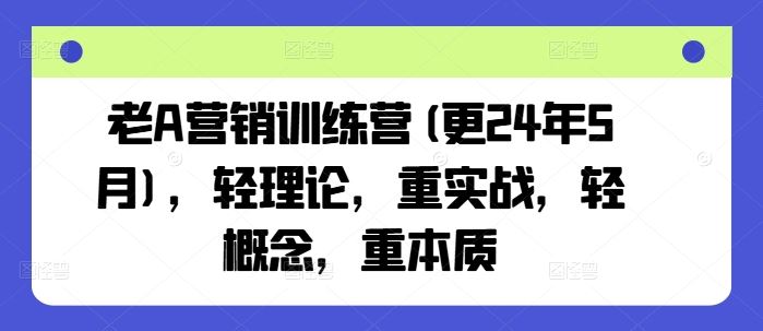 老A营销训练营(更24年5月),轻理论,重实战,轻概念,重本质