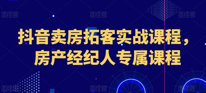 抖音卖房拓客实战课程，房产经纪人专属课程