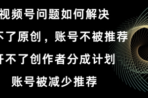 （8638期）视频号开不了原创和创作者分成计划 账号被减少推荐 账号不被推荐】如何解决