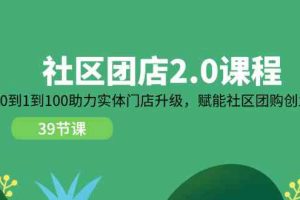 社区团店2.0课程，从0到1到100助力实体门店升级，赋能社区团购创业