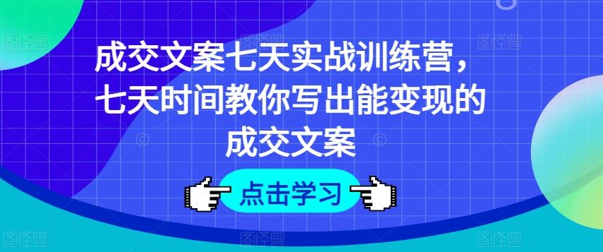 成交文案七天实战训练营，七天时间教你写出能变现的成交文案