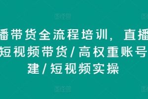 直播带货全流程培训，直播带货短视频带货/高权重账号措建/短视频实操（10节）