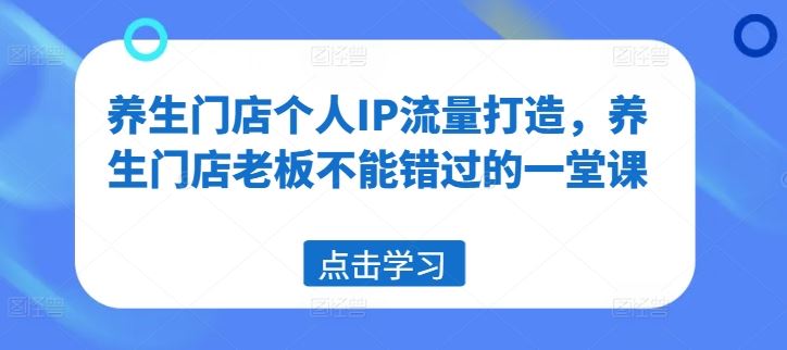 养生门店个人IP流量打造,养生门店老板不能错过的一堂课