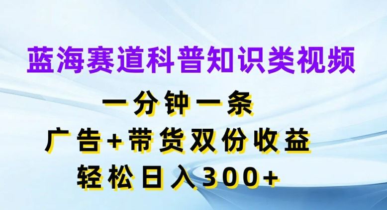蓝海赛道科普知识类视频,一分钟一条,广告+带货双份收益,轻松日入300+【揭秘】