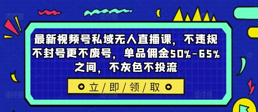 最新视频号私域无人直播课，不违规不封号更不废号，单品佣金50%-65%之间，不灰色不投流