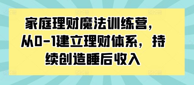 家庭理财魔法训练营，从0-1建立理财体系，持续创造睡后收入