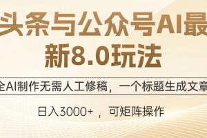 (12597期)头条与公众号AI最新8.0玩法,全AI制作无需人工修稿,一个标题生成文章…