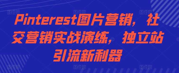 Pinterest图片营销，社交营销实战演练，独立站引流新利器