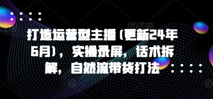 打造运营型主播(更新24年11月)，实操录屏，话术拆解，自然流带货打法