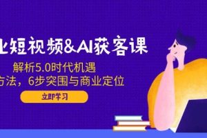 企业短视频&AI获客课：解析5.0时代机遇，AI方法，6步突围与商业定位