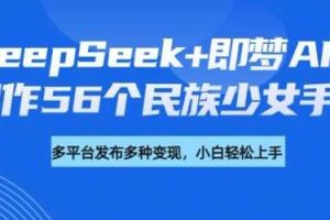DeepSeek+即梦AI，制作56个民族少女手办，附详细教程+变现方向