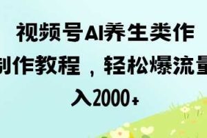视频号ai养生类作品制作教程，轻松爆流量，日入数张