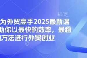 帮你成为外贸高手2025最新课程，帮助你以最快的效率，最稳的方法进行外贸创业