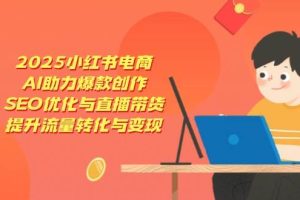 2025小红书电商，AI助力爆款创作，SEO优化与直播带货，提升流量转化与变现