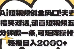 Ai短视频创业风口，夫妻搞笑对话，动画短视频五分钟做一条，可矩阵操作，轻松日入1k+【揭秘】