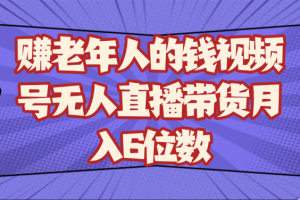 赚老年人的钱视频号无人直播带货月入6位数