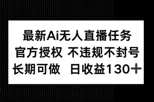 （14605期）最新AI无人直播任务，官方授权 不违规不封号，长期可做，日收益130+
