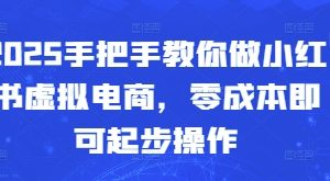 2025手把手教你做小红书虚拟电商，零成本即可起步操作