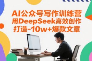 AI公众号写作训练营，用DeepSeek高效创作，打造10w+爆款文章