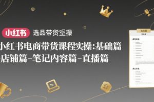 小红书电商带货课程实操：基础篇-选品篇-店铺篇-笔记内容篇-直播篇