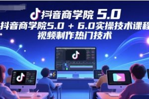 抖音商学院5.0+6.0实操技术课程，视频制作热门技术