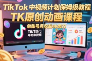 TikTok中视频计划保姆级教程，TK原创动画课程，单账号月收益4k美刀