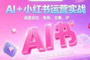 AI+小红书运营实战，涵盖定位、电商、文案、IP 打造等，轻松搞定内容创作