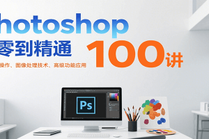Photoshop从零到精通100讲：软件基础操作、图像处理技术、高级功能应用