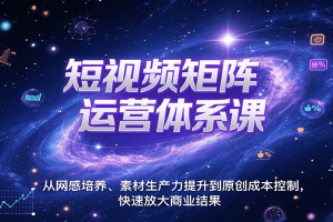 短视频矩阵运营体系课，从网感培养、素材生产力提升到原创成本控制，快速放大商业结果