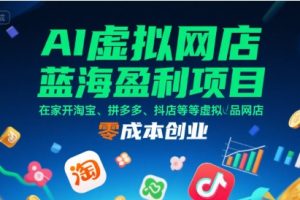 AI虚拟网店蓝海盈利项目，在家开淘宝、拼多多、抖店等虚拟品网店，零成本创业
