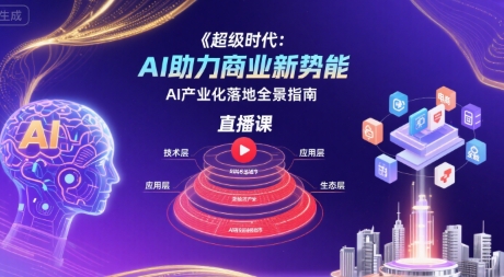 超级时代:AI助力商业新势能直播课,AI产业化落地全景指南