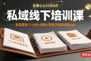 东哥心心25年8月私域线下培训课，全程录音11小时+视频+所有文档加课程ppt
