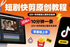 短剧快剪原创教程，10分钟一条，过抖+有同框能过薯条实操课