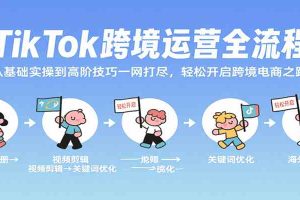 TikTok跨境运营全流程，从基础实操到高阶技巧一网打尽，轻松开启跨境电商之路