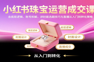 小红书珠宝运营成交课：含底层逻辑、账号拆解，讲封面选题技巧与直播从入门到转化策略