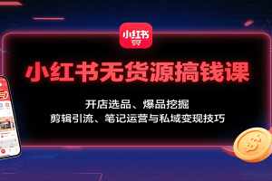 小红书无货源搞钱课:开店选品、爆品挖掘,剪辑引流、笔记运营与私域变现技巧