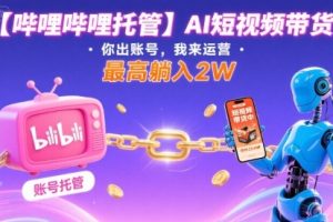 【哔哩哔哩托管】AI短视频带货,你出账号,我来运营,最高躺入2W【揭秘】
