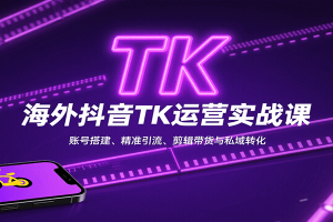 海外抖音TK运营实战课:账号搭建、精准引流、剪辑带货与私域转化
