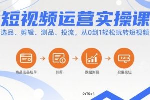 短视频运营实操课，选品、剪辑、测品、投流，从0到1轻松玩转短视频