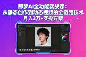 （16053期）即梦AI全功能实战课：从静态创作到动态视频的全链路技术 月入3万+实操方案