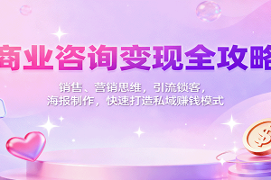 商业咨询变现全攻略：销售、营销思维，引流锁客，海报制作，快速打造私域赚钱模式