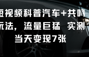 短视频科普汽车+共鸣玩法，流量巨猛实测当天变现7张