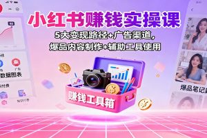 小红书赚钱实操课：5大变现路径+广告渠道，爆品内容制作+辅助工具使用