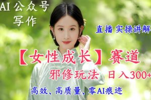 AI写作【女性成长】赛道内容邪修玩法，日入5张+，直播落地实操讲解
