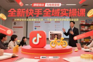 全新快手全域实操课，封神级快手实操课横空出世，一节课打通快手好物变现全链路