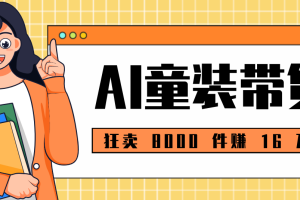 狂卖 8000 件赚 16 万！小白也能上手的 AI 童装带货教程，全程零门槛