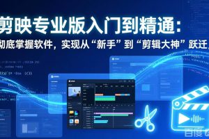 （17321期）剪映专业版入门到精通：彻底掌握软件，实现从“新手”到“剪辑大神”跃迁