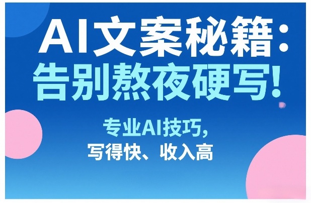 AI文案秘籍:告别熬夜硬写!专业AI技巧,写得快、收入高